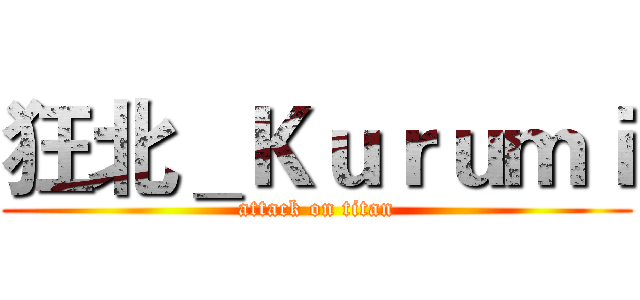 狂北＿Ｋｕｒｕｍｉ (attack on titan)