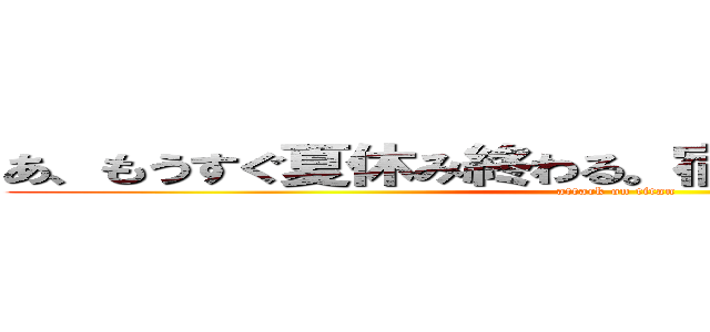 あ、もうすぐ夏休み終わる。宿題やってねぇｗｗｗ (attack on titan)