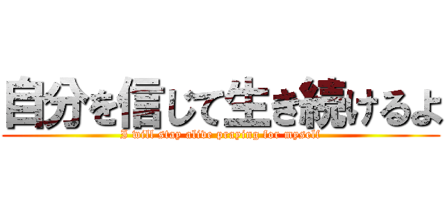 自分を信じて生き続けるよ (I will stay alive praying for myself)