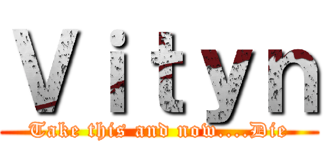 Ｖｉｔｙｎ (Take this and now....Die)