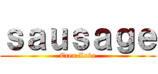 ｓａｕｓａｇｅ (Eren Love)