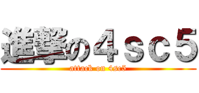 進撃の４ｓｃ５ (attack on 4sc5)