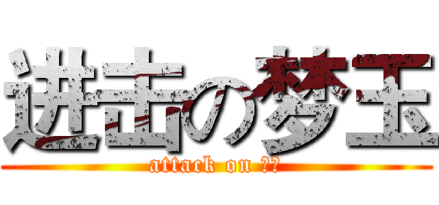 进击の梦玉 (attack on 梦玉)