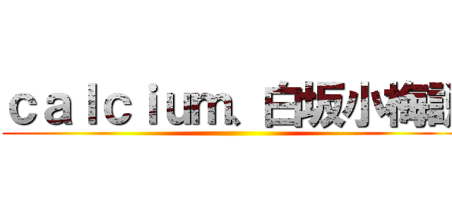 ｃａｌｃｉｕｍ、白坂小梅説 ()