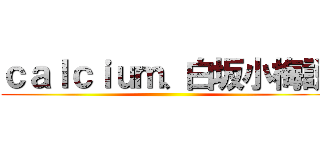 ｃａｌｃｉｕｍ、白坂小梅説 ()