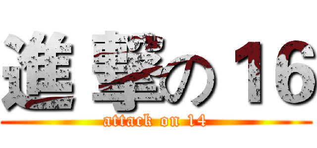 進 撃の１６ (attack on 14)