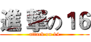 進 撃の１６ (attack on 14)