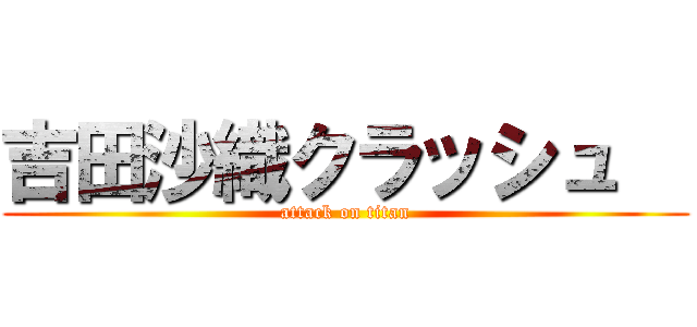 吉田沙織クラッシュ   (attack on titan)