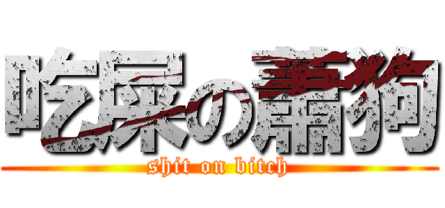 吃屎の蕭狗 (shit on bitch)