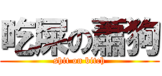 吃屎の蕭狗 (shit on bitch)