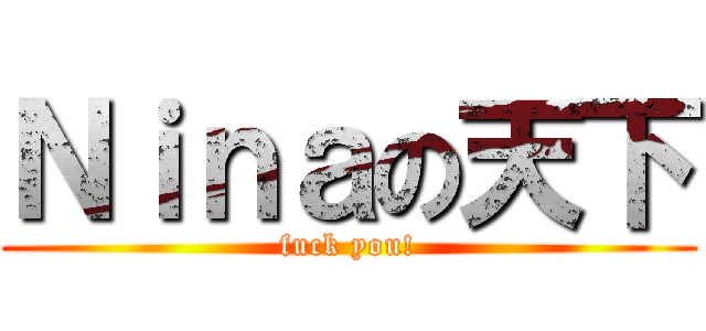 Ｎｉｎａの天下 (fuck you!)