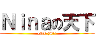Ｎｉｎａの天下 (fuck you!)