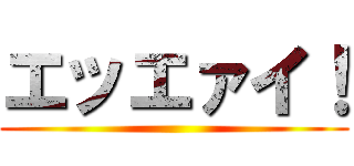 エッエァイ！ ()