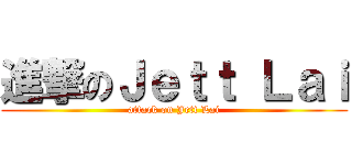 進撃のＪｅｔｔ Ｌａｉ (attack on Jett Lai)