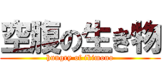 空腹の生き物 (hungry of ikimono)