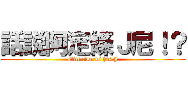話説阿定條Ｊ尼！？ (still owe us his J)