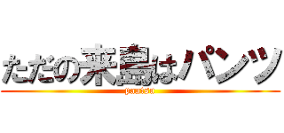 ただの来島はパンツ (pantsu)