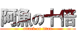 阿魚の十倍 (attack on titan)