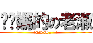 耖你媽的の老淑 (fuck you ! !)