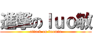 進撃のｌｕｏ敏 (attack on luomin)