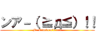 ンア－（ ≧д≦）！！ (Mr.Tadokoro's roar)