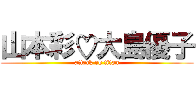 山本彩♡大島優子 (attack on titan)