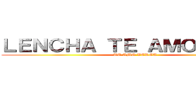 ＬＥＮＣＨＡ ＴＥ ＡＭＯ ＶＥＧＡ (TE AMO VERGA)