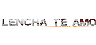 ＬＥＮＣＨＡ ＴＥ ＡＭＯ ＶＥＧＡ (TE AMO VERGA)