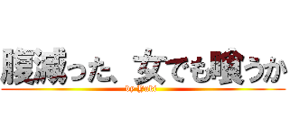腹減った、女でも喰うか (by Yuki )