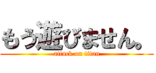 もう遊びません。 (attack on titan)