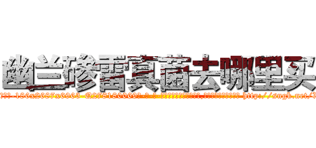 幽兰碜雷真菌去哪里买 (幽兰碜雷真菌去哪里买【电-186x2687x6963-Q278180069元-吉-药-业】我们做的是长期生意,靠的是老客户长期支持 http://sngk.net/XdgNyi
)