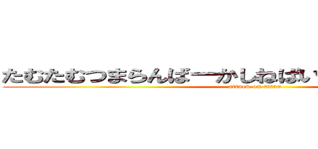 たむたむつまらんばーかしねばいいのにくたばれあほ (attack on titan)