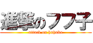 進撃のフフ子 (attack on huhuko)