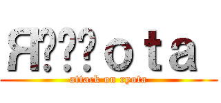 Яقُوｏｔａ  (attack on ryota)