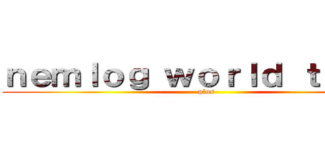 ｎｅｍｌｏｇ ｗｏｒｌｄ ｔｏｕｒｓ (plus)