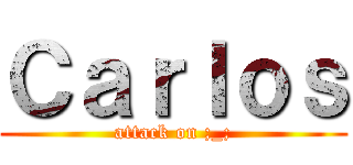 Ｃａｒｌｏｓ (attack on ;_;)