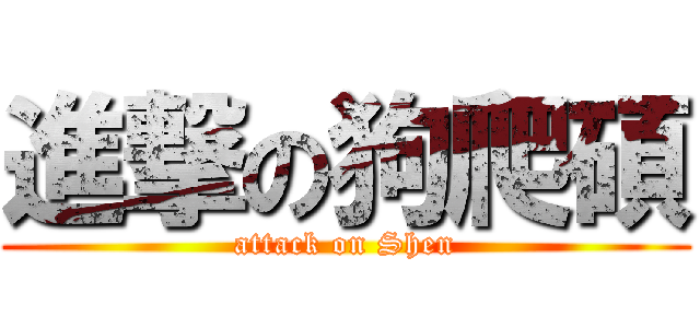 進撃の狗爬碩 (attack on Shen)