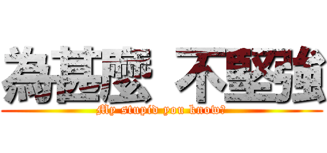 為甚麼 不堅強 (My stupid you know?)