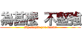 為甚麼 不堅強 (My stupid you know?)