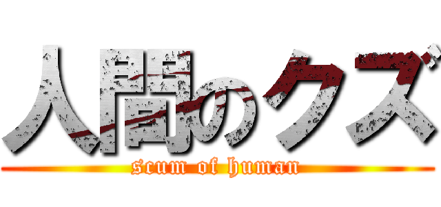 人間のクズ (scum of human)