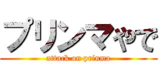 プリンマやで (attack on prinma)