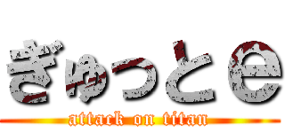 ぎゅっとｅ (attack on titan)