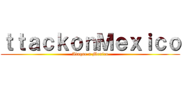 ｔｔａｃｋｏｎＭｅｘｉｃｏ (Ataque a Mexico)