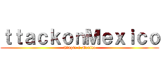 ｔｔａｃｋｏｎＭｅｘｉｃｏ (Ataque a Mexico)