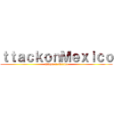 ｔｔａｃｋｏｎＭｅｘｉｃｏ (Ataque a Mexico)