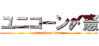ユニコーン〆憲 (attack on titan)