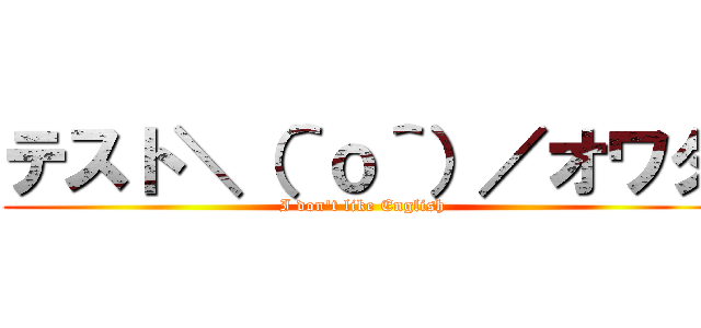 テスト＼（＾ｏ＾）／オワタ (I don't like English)