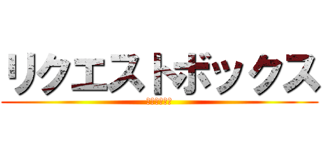 リクエストボックス (設置しました)