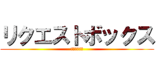 リクエストボックス (設置しました)