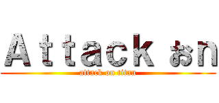 Ａｔｔａｃｋ おｎ (attack on titan)